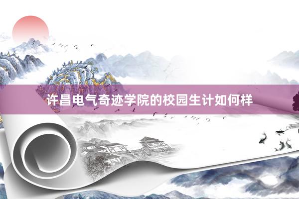 许昌电气奇迹学院的校园生计如何样